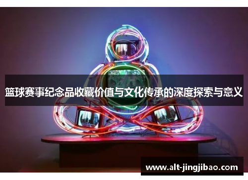 篮球赛事纪念品收藏价值与文化传承的深度探索与意义