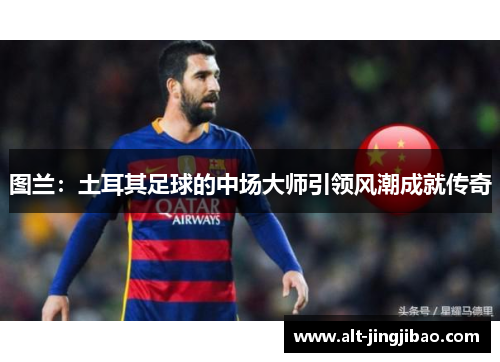 图兰：土耳其足球的中场大师引领风潮成就传奇