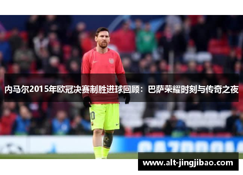 内马尔2015年欧冠决赛制胜进球回顾：巴萨荣耀时刻与传奇之夜