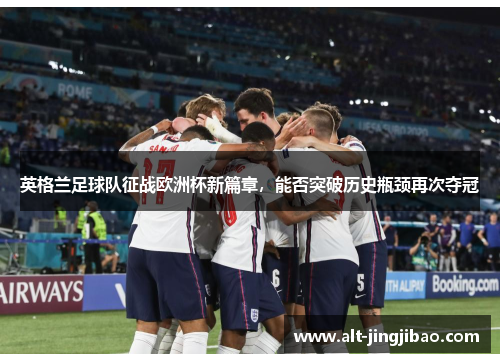 英格兰足球队征战欧洲杯新篇章，能否突破历史瓶颈再次夺冠