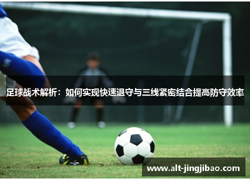 足球战术解析：如何实现快速退守与三线紧密结合提高防守效率