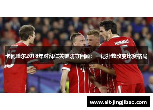 卡瓦哈尔2018年对拜仁关键防守回顾：一记扑救改变比赛格局