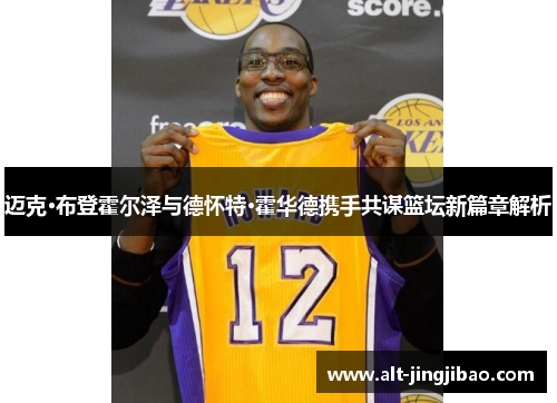 迈克·布登霍尔泽与德怀特·霍华德携手共谋篮坛新篇章解析