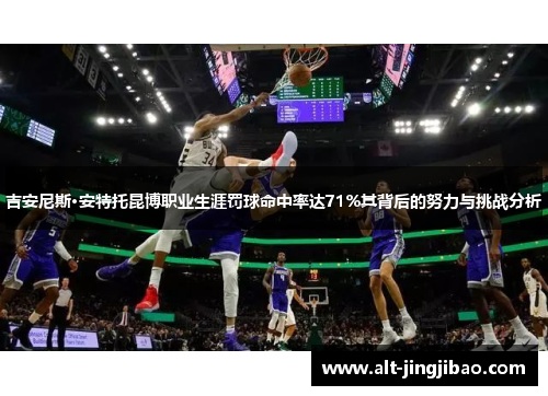 吉安尼斯·安特托昆博职业生涯罚球命中率达71%其背后的努力与挑战分析