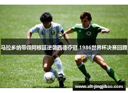 马拉多纳带领阿根廷逆袭西德夺冠 1986世界杯决赛回顾