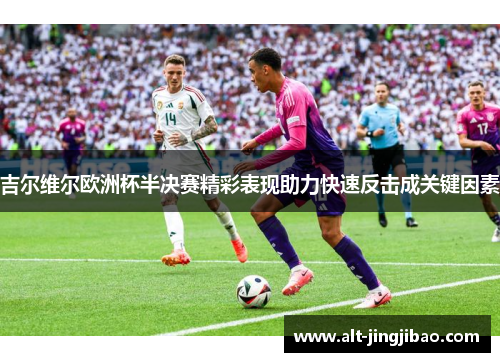 吉尔维尔欧洲杯半决赛精彩表现助力快速反击成关键因素