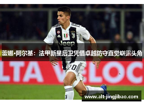 蕾娜·阿尔基：法甲新星后卫凭借卓越防守直觉崭露头角