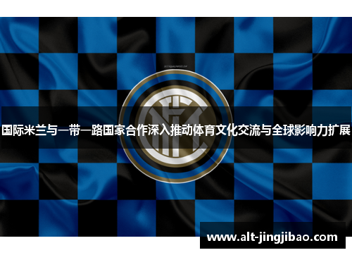 国际米兰与一带一路国家合作深入推动体育文化交流与全球影响力扩展