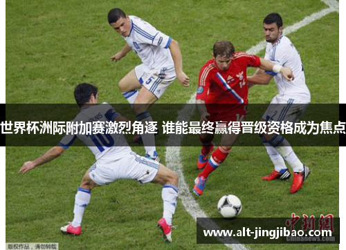 世界杯洲际附加赛激烈角逐 谁能最终赢得晋级资格成为焦点