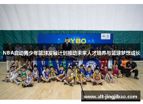 NBA启动青少年篮球发展计划推动未来人才培养与篮球梦想成长