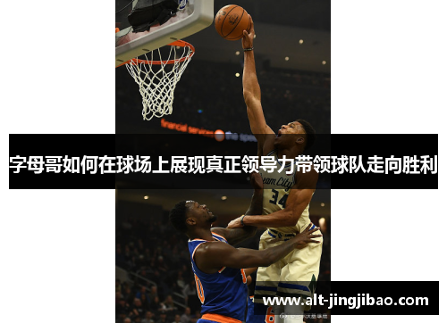 字母哥如何在球场上展现真正领导力带领球队走向胜利