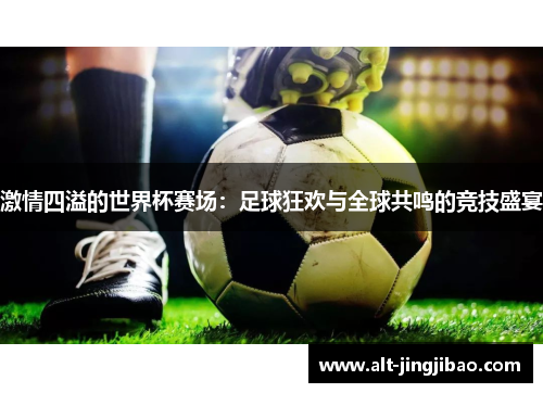 激情四溢的世界杯赛场：足球狂欢与全球共鸣的竞技盛宴