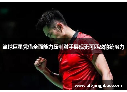 篮球巨星凭借全面能力压制对手展现无可匹敌的统治力