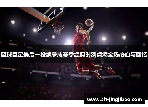 篮球巨星最后一投绝杀成赛季经典时刻点燃全场热血与回忆