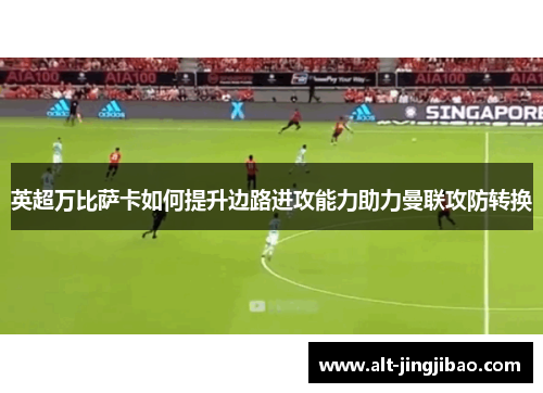 英超万比萨卡如何提升边路进攻能力助力曼联攻防转换