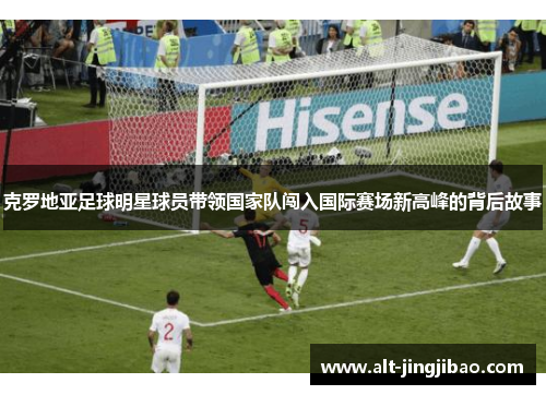克罗地亚足球明星球员带领国家队闯入国际赛场新高峰的背后故事