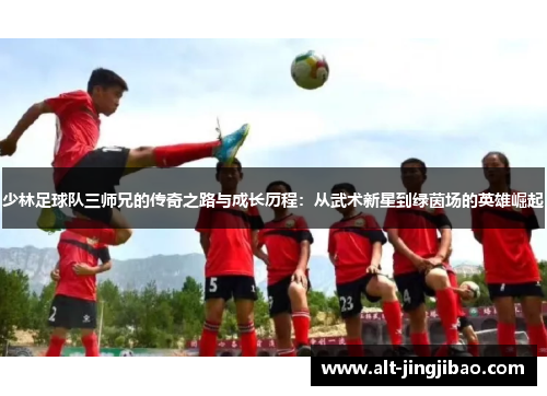 少林足球队三师兄的传奇之路与成长历程：从武术新星到绿茵场的英雄崛起