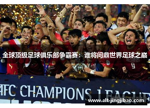 全球顶级足球俱乐部争霸赛：谁将问鼎世界足球之巅