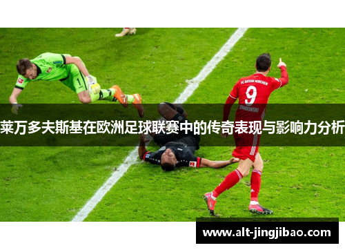 莱万多夫斯基在欧洲足球联赛中的传奇表现与影响力分析