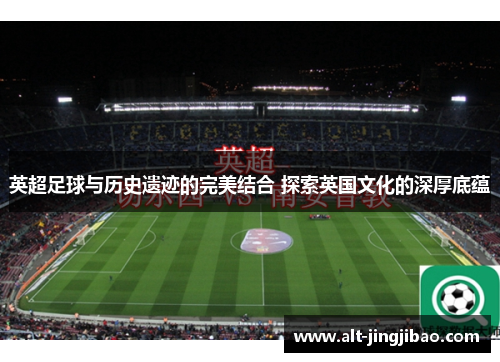 英超足球与历史遗迹的完美结合 探索英国文化的深厚底蕴
