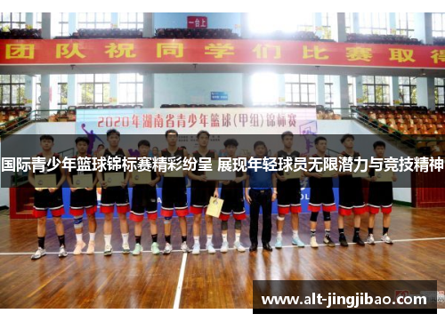 国际青少年篮球锦标赛精彩纷呈 展现年轻球员无限潜力与竞技精神
