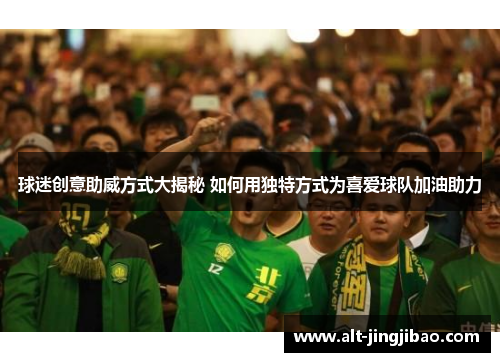 球迷创意助威方式大揭秘 如何用独特方式为喜爱球队加油助力