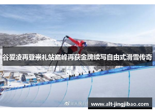 谷爱凌再登崇礼站巅峰再获金牌续写自由式滑雪传奇