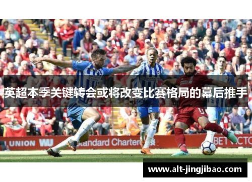英超本季关键转会或将改变比赛格局的幕后推手