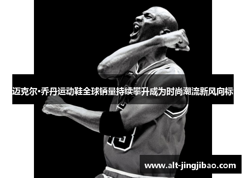 迈克尔·乔丹运动鞋全球销量持续攀升成为时尚潮流新风向标
