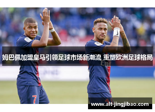 姆巴佩加盟皇马引领足球市场新潮流 重塑欧洲足球格局