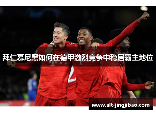 拜仁慕尼黑如何在德甲激烈竞争中稳居霸主地位