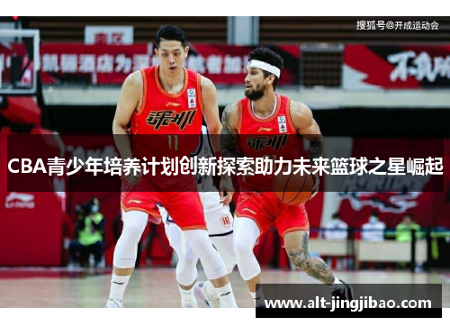 CBA青少年培养计划创新探索助力未来篮球之星崛起