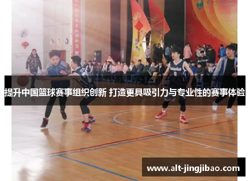 提升中国篮球赛事组织创新 打造更具吸引力与专业性的赛事体验