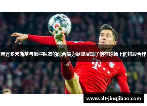 莱万多夫斯基与哪些队友的配合最为默契展现了他在球场上的精彩合作