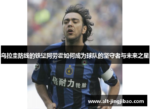 乌拉圭防线的铁壁阿劳霍如何成为球队的坚守者与未来之星