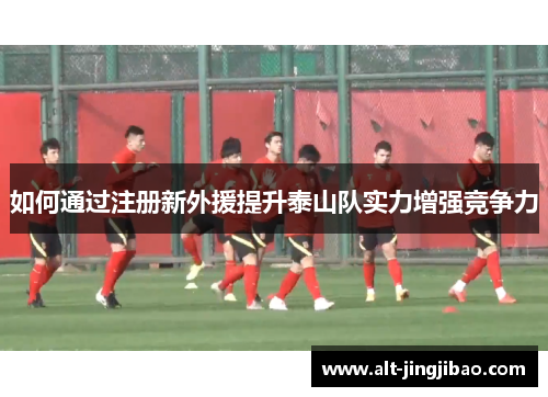 如何通过注册新外援提升泰山队实力增强竞争力
