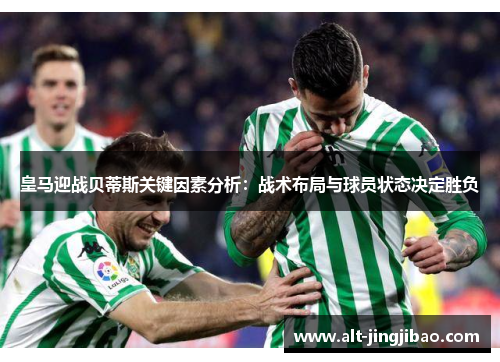皇马迎战贝蒂斯关键因素分析：战术布局与球员状态决定胜负