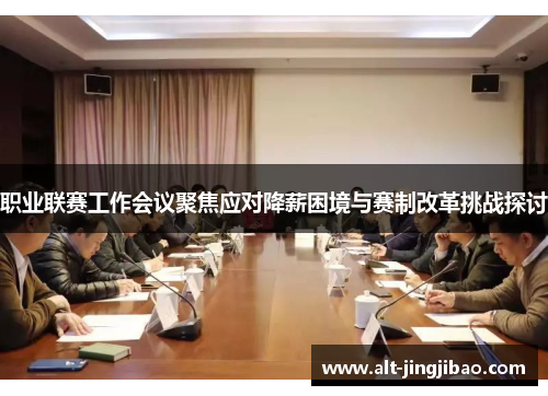 职业联赛工作会议聚焦应对降薪困境与赛制改革挑战探讨