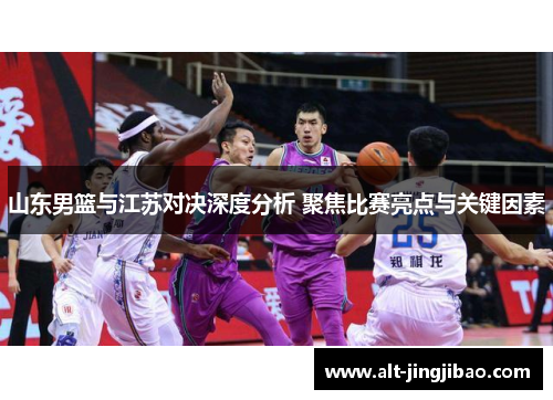 山东男篮与江苏对决深度分析 聚焦比赛亮点与关键因素