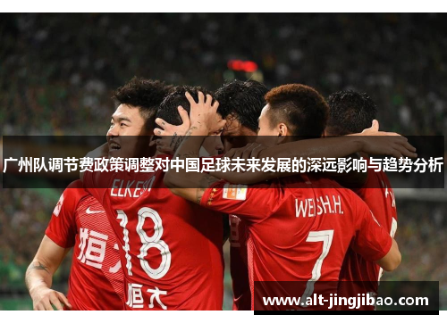 广州队调节费政策调整对中国足球未来发展的深远影响与趋势分析