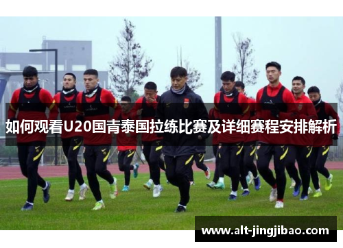如何观看U20国青泰国拉练比赛及详细赛程安排解析