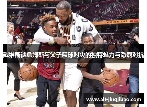 戴维斯谈詹姆斯与父子篮球对决的独特魅力与激烈对抗