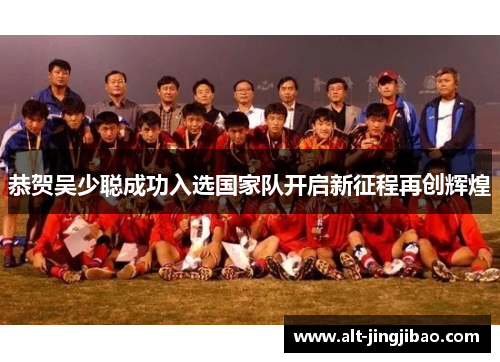 恭贺吴少聪成功入选国家队开启新征程再创辉煌