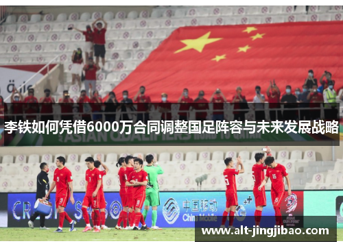 李铁如何凭借6000万合同调整国足阵容与未来发展战略