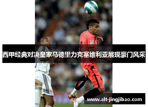 西甲经典对决皇家马德里力克塞维利亚展现豪门风采