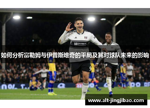如何分析富勒姆与伊普斯维奇的平局及其对球队未来的影响
