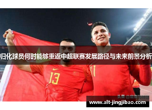 归化球员何时能够重返中超联赛发展路径与未来前景分析