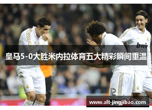 皇马5-0大胜米内拉体育五大精彩瞬间重温