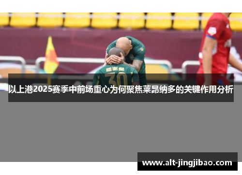 以上港2025赛季中前场重心为何聚焦莱昂纳多的关键作用分析