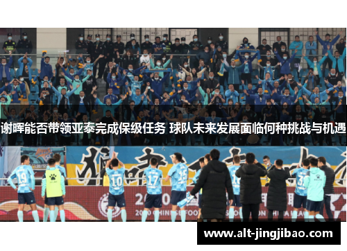 谢晖能否带领亚泰完成保级任务 球队未来发展面临何种挑战与机遇